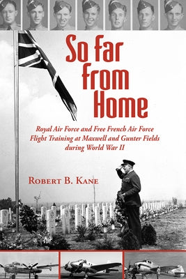 So Far from Home: Royal Air Force and Free French Air Force Flight Training at Maxwell and Gunter Fields During World War II by Kane, Robert B.
