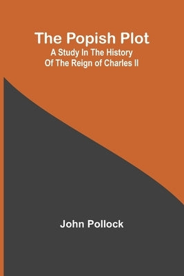 The Popish Plot: A study in the history of the reign of Charles II by Pollock, John