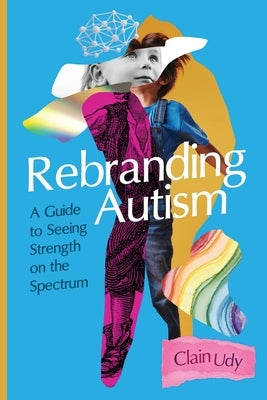 Rebranding Autism: A Guide to Seeing Strength on the Spectrum by Udy, Clain