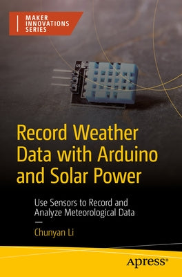 Record Weather Data with Arduino and Solar Power: Use Sensors to Record and Analyze Meteorological Data by Li, Chunyan