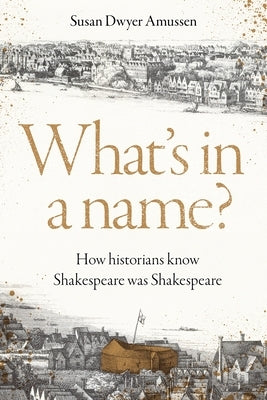 What's in a Name?: How Historians Know Shakespeare Was Shakespeare by Amussen, Susan Dwyer