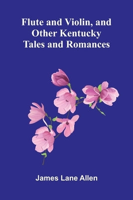 Flute and Violin, and Other Kentucky Tales and Romances by Lane Allen, James