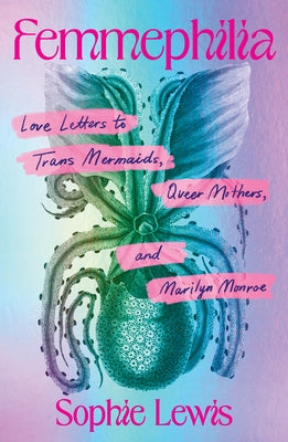 Femmephilia: Love Letters to Trans Mermaids, Queer Mothers, and Marilyn Monroe by Lewis, Sophie