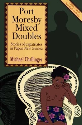 Port Moresby Mixed Doubles: Stories of Expatriates in Papua New Guinea by Challinger, Michael