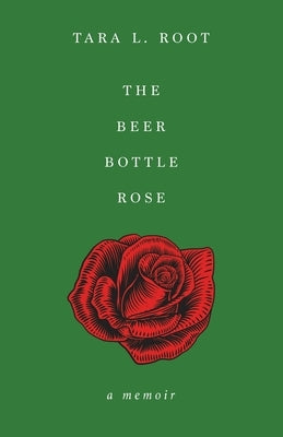 The Beer Bottle Rose: A Memoir by Root, Tara L.