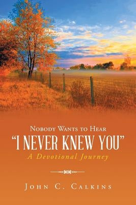 Nobody Wants To Hear I Never Knew You: A Devotional Journey by Calkins, John C.