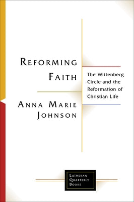 Reforming Faith: The Wittenberg Circle and the Reformation of Christian Life by Johnson, Anna Marie