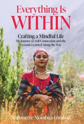 Everything Is WITHIN: Crafting a Mindful Life, My Journey to Self-Connection and the Lessons Learned Along the Way by Njombua-Fombad, Antoinette