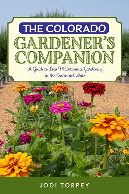 The Colorado Gardener's Companion: A Guide to Low-Maintenance Gardening in the Centennial State by Torpey, Jodi