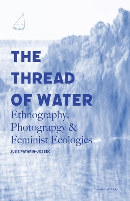 The Thread of Water: Ethnography, Photography, & Feminist Ecologies by Patarin-Jossec, Julie