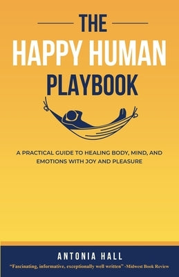 The Happy Human Playbook: A Practical Guide to Healing Body, Mind and Emotions With Joy and Pleasure, 2nd Edition by Hall, Antonia
