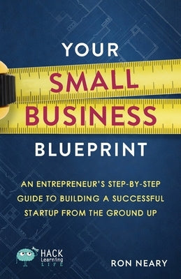 Your Small Business Blueprint: An Entrepreneur's Step-by-Step Guide to Building a Successful Startup from the Ground Up by Neary, Ron