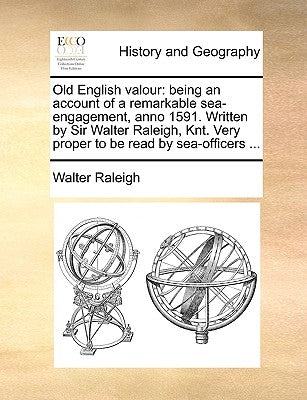 Old English Valour: Being an Account of a Remarkable Sea-Engagement, Anno 1591. Written by Sir Walter Raleigh, Knt. Very Proper to Be Read by Raleigh, Walter