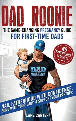 Dad Rookie - The Game-Changing Pregnancy Guide for First-Time Dads: Nail Fatherhood with Confidence, Bond with Your Baby, & Support Your Partner-No Ex by Carter, Lane