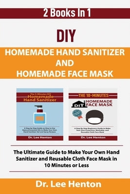 DIY Homemade Hand Sanitizer and Homemade Face Mask: The Ultimate Guide to Make Your Own Hand Sanitizer and Reusable Cloth Face Mask in 10 Minutes or L by Henton, Lee
