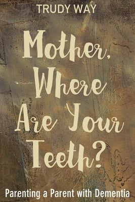 Mother, Where Are Your Teeth?: Parenting a Parent with Dementia by Way, Trudy
