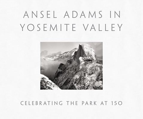 Ansel Adams in Yosemite Valley: Celebrating the Park at 150: Celebrating the Park at 150 by Adams, Ansel