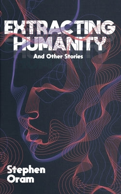 Extracting Humanity And Other Stories by Oram, Stephen