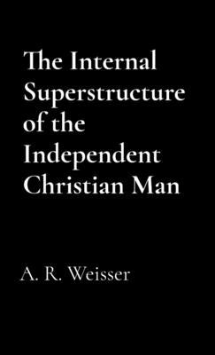 The Internal Superstructure of the Independent Christian Man by Weisser, A. R.