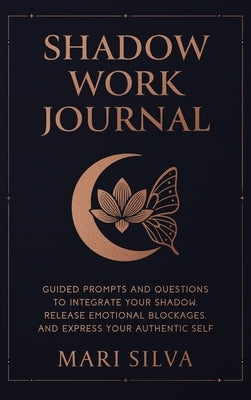 Shadow Work Journal: Guided Prompts and Questions to Integrate Your Shadow, Release Emotional Blockages, and Express Your Authentic Self by Silva, Mari