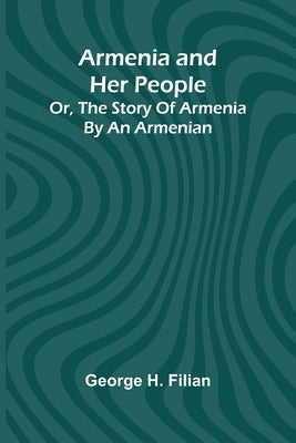 Armenia And Her People; Or, The Story Of Armenia By An Armenian by Filian, George H.