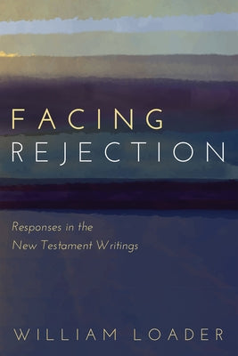 Facing Rejection: Responses in the New Testament Writings by Loader, William