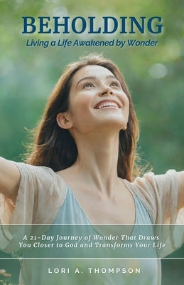 BEHOLDING Living a Life Awakened by Wonder: A 21-Day Journey of Wonder That Draws You Closer to God and Transforms Your Life by Thompson, Lori