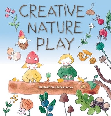 Creative Nature Play: Imaginative Crafting, Games, Stories and Adventures by Ostretsova, Nadezhda