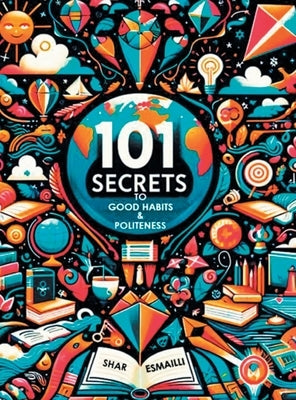101 Secrets to Good Habits and Politeness: Timeless and Empowering Lessons for Building Character and Success for the Younger Generation. by Esmailli, Shar