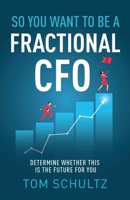 So You Want to be a Fractional CFO: Determine Whether This is the Future For You by Schultz, Tom
