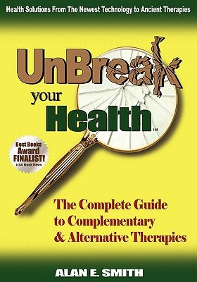 Unbreak Your Health: The Complete Guide to Complementary & Alternative Therapies by Smith, Alan E.