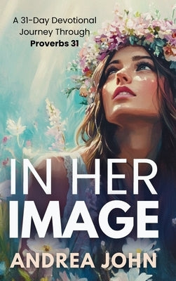 In Her Image: A 31-Day Devotional Journey Through Proverbs 31 by John, Andrea