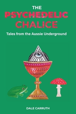 The Psychedelic Chalice: Tales from the Aussie Underground by Carruth, Dale L.