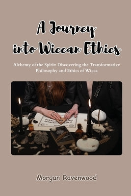 A Journey into Wiccan Ethics: Alchemy of the Spirit: Discovering the Transformative Philosophy and Ethics of Wicca by Ravenwood, Morgan
