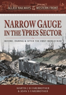 Allied Railways of the Western Front - Narrow Gauge in the Ypres Sector: Before, During and After the First World War by Farebrother, Martin J. B.