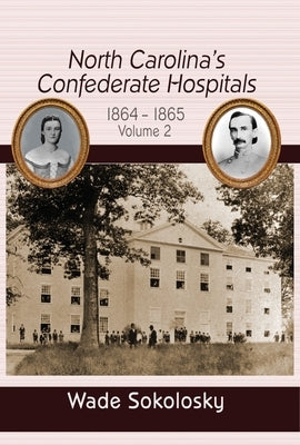 North Carolina's Confederate Hospitals: Volume II, 1864-1865 by Sokolosky, Wade