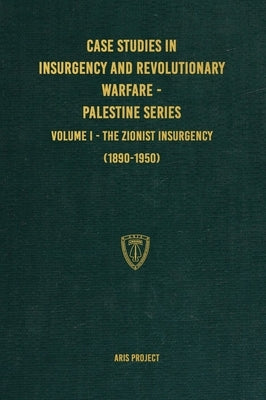 Case Studies in Insurgency and Revolutionary Warfare - Palestine Series: Volume I - The Zionist Insurgency (1890-1950) by Project, Aris