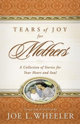 Tears of Joy for Mothers: A Collection of Stories for Your Heart and Soul by Wheeler, Joe L.