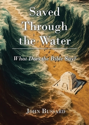 Saved Through the Water: What Does the Bible Say? by Bussard, John