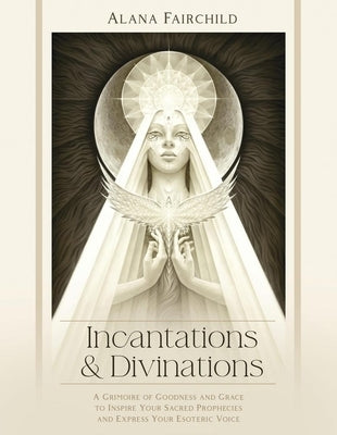 Incantations & Divinations: A Grimoire of Goodness and Grace to Inspire Your Sacred Prophecies and Express Your Esoteric Voice? by Fairchild, Alana