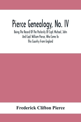 Pierce Genealogy, No. Iv: Being The Record Of The Posterity Of Capt. Michael, John And Capt. William Pierce, Who Came To This Country From Engla by Clifton Pierce, Frederick
