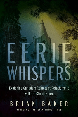 Eerie Whispers: Exploring Canada's Reluctant Relationship with Its Ghostly Lore by Baker, Brian