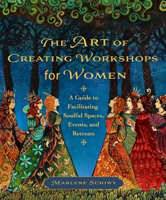 The Art of Creating Workshops for Women: A Guide to Facilitating Soulful Spaces, Events, and Retreats by Schiwy, Marlene