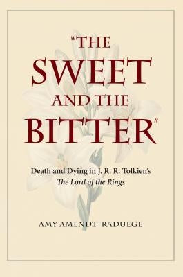 The Sweet and the Bitter: Death and Dying in J. R. R. Tolkien's the Lord of the Rings by Amendt-Raduege, Amy