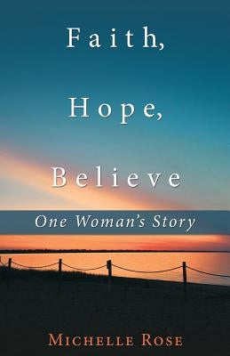 Faith, Hope, Believe: One Woman'S Story by Rose, Michelle