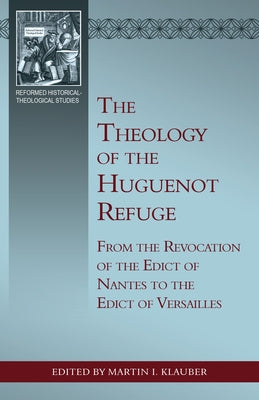 The Theology of the Huguenot Refuge: From the Revocation of the Edict of Nantes to the Edict of Versailles by Klauber, Martin I.
