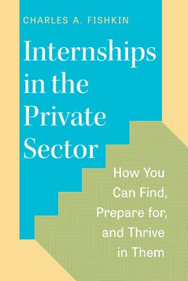 Internships in the Private Sector: How You Can Find, Prepare For, and Thrive in Them by Fishkin, Charles A.