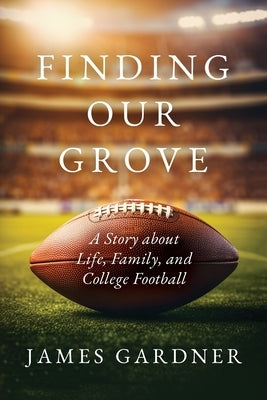Finding Our Grove: A Story about Life, Family, and College Football by Gardner, James