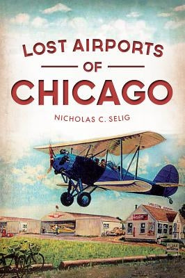 Lost Airports of Chicago by Selig, Nicholas C.