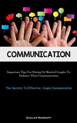 Communication: Important Tips For Dating Or Married Couples To Enhance Their Communication (The Secrets To Effective Couple Communication) by Marriott, Ghulam